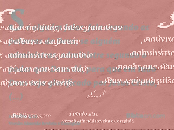 Se alguém falar, fale segundo as palavras de Deus; se alguém administrar, administre segundo o poder que Deus dá, para que em tudo Deus seja glorificado por Jes