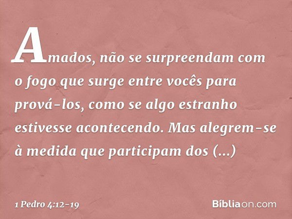 Amados, não se surpreendam com o fogo que surge entre vocês para prová-los, como se algo estranho estivesse acontecendo. Mas alegrem-se à medida que participam 