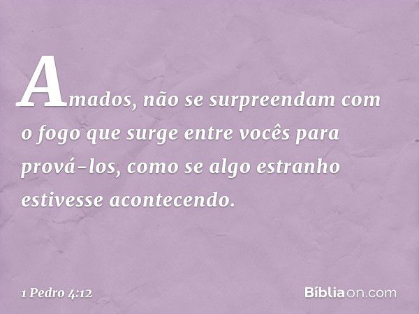 Amados, não se surpreendam com o fogo que surge entre vocês para prová-los, como se algo estranho estivesse acontecendo. -- 1 Pedro 4:12