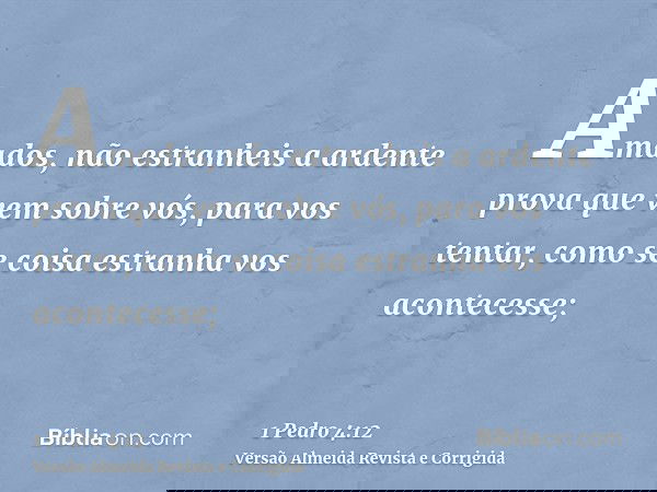 Amados, não estranheis a ardente prova que vem sobre vós, para vos tentar, como se coisa estranha vos acontecesse;