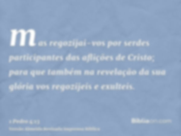 mas regozijai-vos por serdes participantes das aflições de Cristo; para que também na revelação da sua glória vos regozijeis e exulteis.