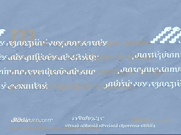 mas regozijai-vos por serdes participantes das aflições de Cristo; para que também na revelação da sua glória vos regozijeis e exulteis.