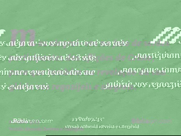 mas alegrai-vos no fato de serdes participantes das aflições de Cristo, para que também na revelação da sua glória vos regozijeis e alegreis.