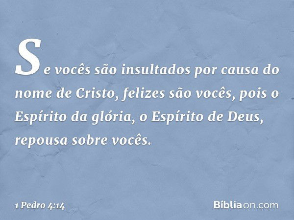 Se vocês são insultados por causa do nome de Cristo, felizes são vocês, pois o Espírito da glória, o Espírito de Deus, repousa sobre vocês. -- 1 Pedro 4:14