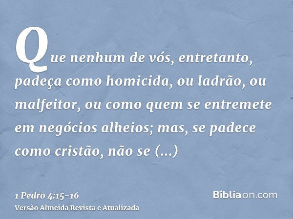 Que nenhum de vós, entretanto, padeça como homicida, ou ladrão, ou malfeitor, ou como quem se entremete em negócios alheios;mas, se padece como cristão, não se 