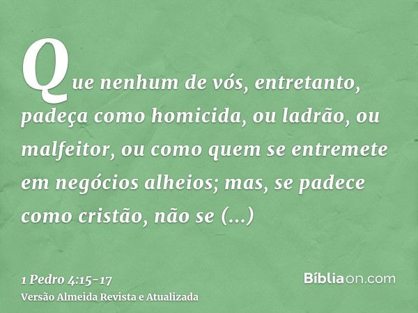 Que nenhum de vós, entretanto, padeça como homicida, ou ladrão, ou malfeitor, ou como quem se entremete em negócios alheios;mas, se padece como cristão, não se 