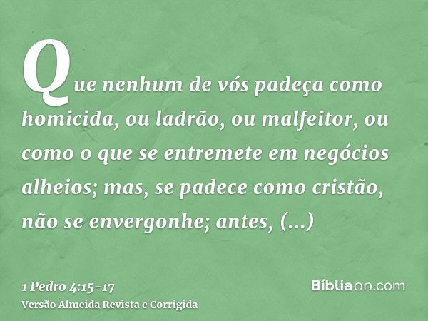 Que nenhum de vós padeça como homicida, ou ladrão, ou malfeitor, ou como o que se entremete em negócios alheios;mas, se padece como cristão, não se envergonhe; 