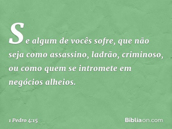 Se algum de vocês sofre, que não seja como assassino, ladrão, criminoso, ou como quem se intromete em negócios alheios. -- 1 Pedro 4:15