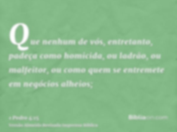 Que nenhum de vós, entretanto, padeça como homicida, ou ladrão, ou malfeitor, ou como quem se entremete em negócios alheios;