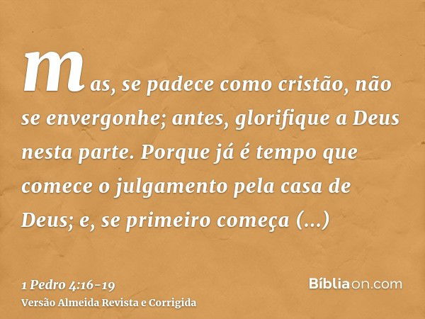 mas, se padece como cristão, não se envergonhe; antes, glorifique a Deus nesta parte.Porque já é tempo que comece o julgamento pela casa de Deus; e, se primeiro