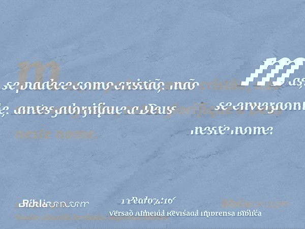 mas, se padece como cristão, não se envergonhe, antes glorifique a Deus neste nome.