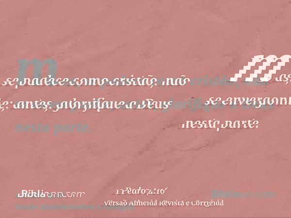 mas, se padece como cristão, não se envergonhe; antes, glorifique a Deus nesta parte.