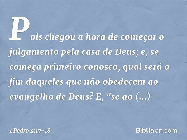 Pois chegou a hora de começar o julgamento pela casa de Deus; e, se começa primeiro conosco, qual será o fim daqueles que não obedecem ao evangelho de Deus? E,
