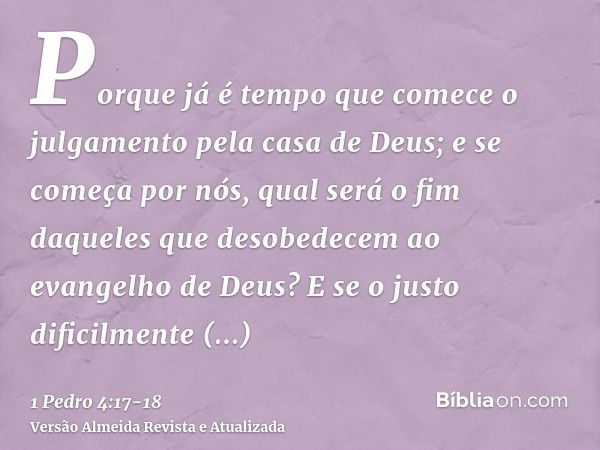 Porque já é tempo que comece o julgamento pela casa de Deus; e se começa por nós, qual será o fim daqueles que desobedecem ao evangelho de Deus?E se o justo dif