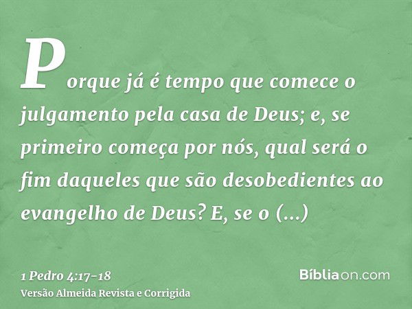 Porque já é tempo que comece o julgamento pela casa de Deus; e, se primeiro começa por nós, qual será o fim daqueles que são desobedientes ao evangelho de Deus?