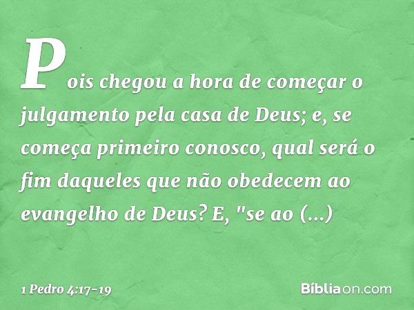 Pois chegou a hora de começar o julgamento pela casa de Deus; e, se começa primeiro conosco, qual será o fim daqueles que não obedecem ao evangelho de Deus? E,
