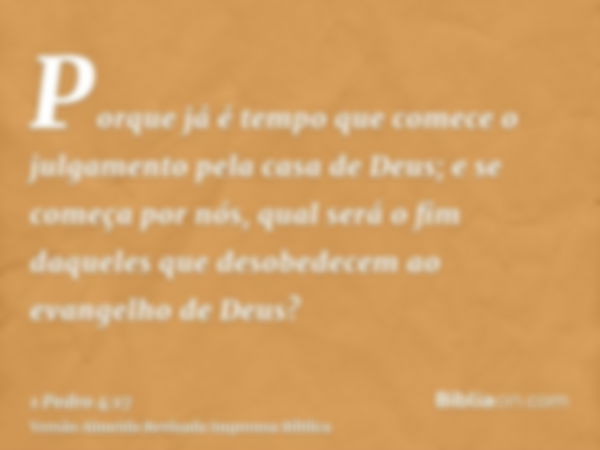 Porque já é tempo que comece o julgamento pela casa de Deus; e se começa por nós, qual será o fim daqueles que desobedecem ao evangelho de Deus?