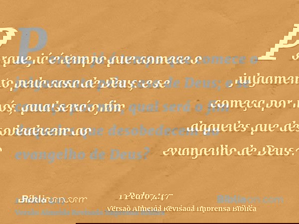 Porque já é tempo que comece o julgamento pela casa de Deus; e se começa por nós, qual será o fim daqueles que desobedecem ao evangelho de Deus?