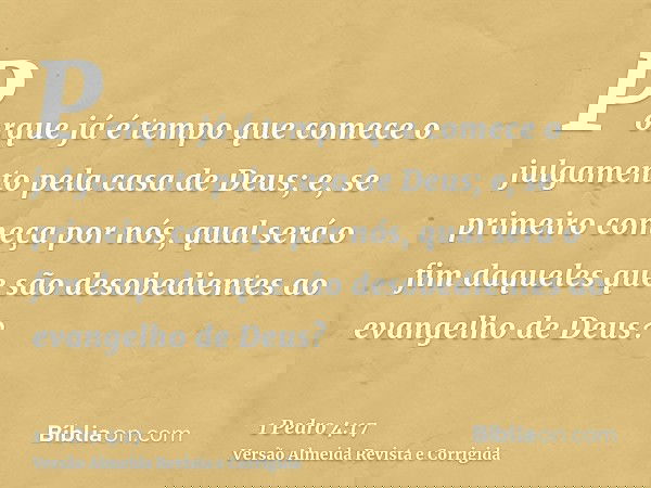 Porque já é tempo que comece o julgamento pela casa de Deus; e, se primeiro começa por nós, qual será o fim daqueles que são desobedientes ao evangelho de Deus?
