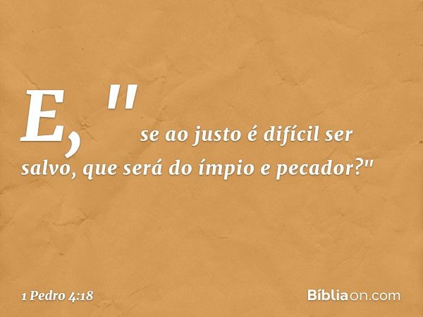 E,
"se ao justo é difícil ser salvo,
que será do ímpio e pecador?" -- 1 Pedro 4:18