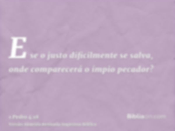 E se o justo dificilmente se salva, onde comparecerá o ímpio pecador?