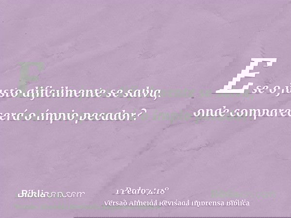 E se o justo dificilmente se salva, onde comparecerá o ímpio pecador?