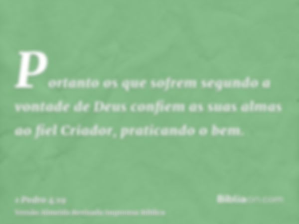 Portanto os que sofrem segundo a vontade de Deus confiem as suas almas ao fiel Criador, praticando o bem.