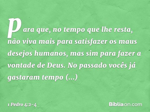 para que, no tempo que lhe resta, não viva mais para satisfazer os maus desejos humanos, mas sim para fazer a vontade de Deus. No passado vocês já gastaram temp