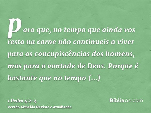 para que, no tempo que ainda vos resta na carne não continueis a viver para as concupiscências dos homens, mas para a vontade de Deus.Porque é bastante que no t