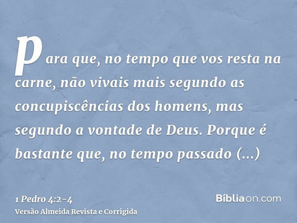 para que, no tempo que vos resta na carne, não vivais mais segundo as concupiscências dos homens, mas segundo a vontade de Deus.Porque é bastante que, no tempo 