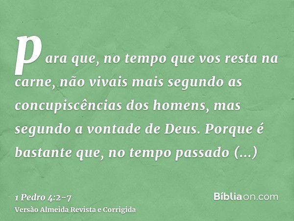 para que, no tempo que vos resta na carne, não vivais mais segundo as concupiscências dos homens, mas segundo a vontade de Deus.Porque é bastante que, no tempo 