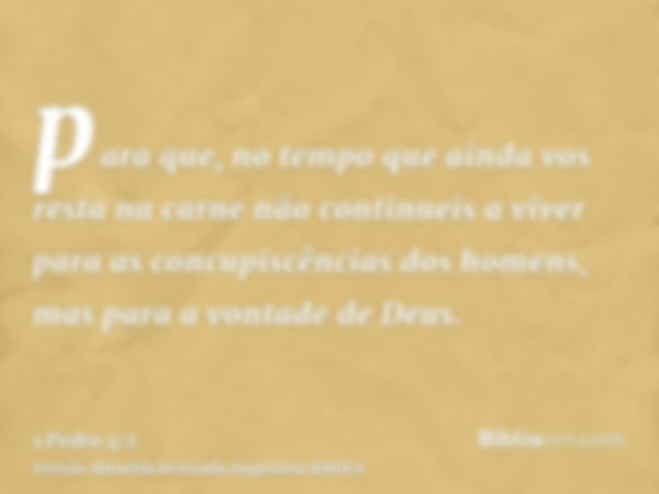 para que, no tempo que ainda vos resta na carne não continueis a viver para as concupiscências dos homens, mas para a vontade de Deus.