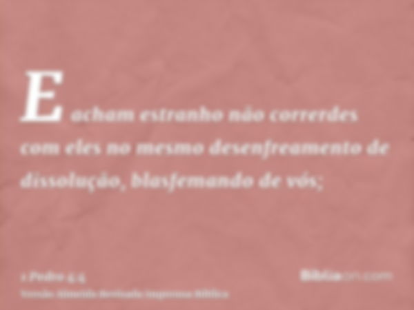 E acham estranho não correrdes com eles no mesmo desenfreamento de dissolução, blasfemando de vós;