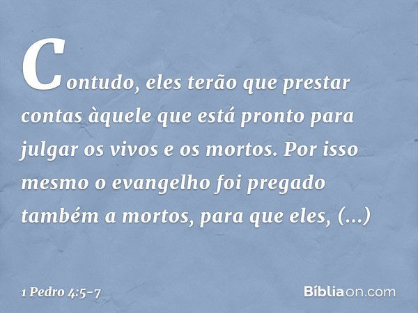 Contudo, eles terão que prestar contas àquele que está pronto para julgar os vivos e os mortos. Por isso mesmo o evangelho foi pregado também a mortos, para que