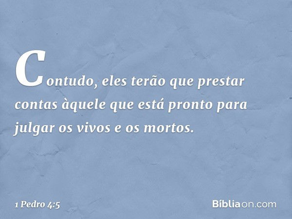 Contudo, eles terão que prestar contas àquele que está pronto para julgar os vivos e os mortos. -- 1 Pedro 4:5