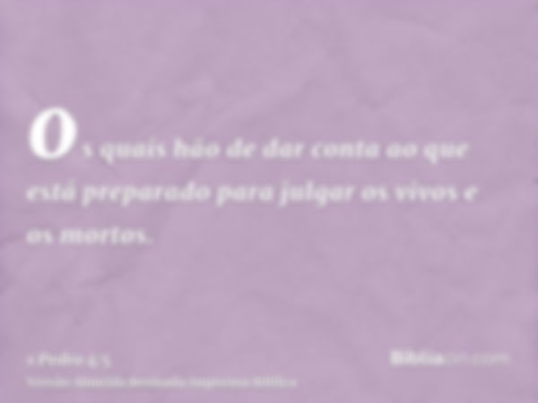 os quais hão de dar conta ao que está preparado para julgar os vivos e os mortos.