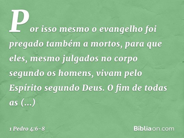 Por isso mesmo o evangelho foi pregado também a mortos, para que eles, mesmo julgados no corpo segundo os homens, vivam pelo Espírito segundo Deus. O fim de tod