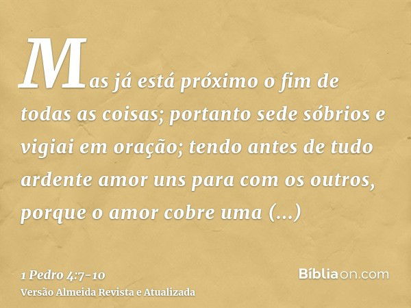 Mas já está próximo o fim de todas as coisas; portanto sede sóbrios e vigiai em oração;tendo antes de tudo ardente amor uns para com os outros, porque o amor co