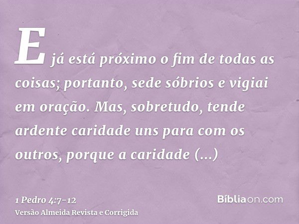 E já está próximo o fim de todas as coisas; portanto, sede sóbrios e vigiai em oração.Mas, sobretudo, tende ardente caridade uns para com os outros, porque a ca