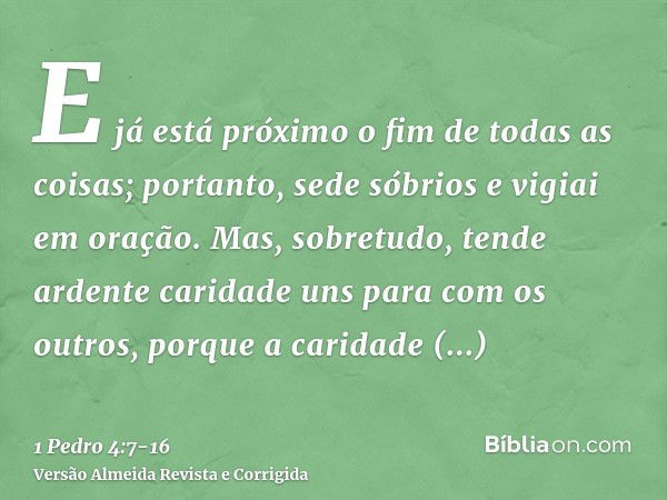 E já está próximo o fim de todas as coisas; portanto, sede sóbrios e vigiai em oração.Mas, sobretudo, tende ardente caridade uns para com os outros, porque a ca