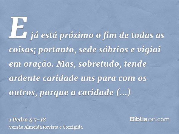 E já está próximo o fim de todas as coisas; portanto, sede sóbrios e vigiai em oração.Mas, sobretudo, tende ardente caridade uns para com os outros, porque a ca