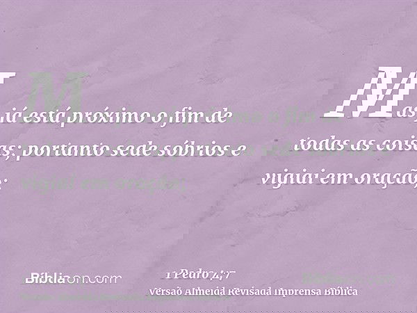 Mas já está próximo o fim de todas as coisas; portanto sede sóbrios e vigiai em oração;