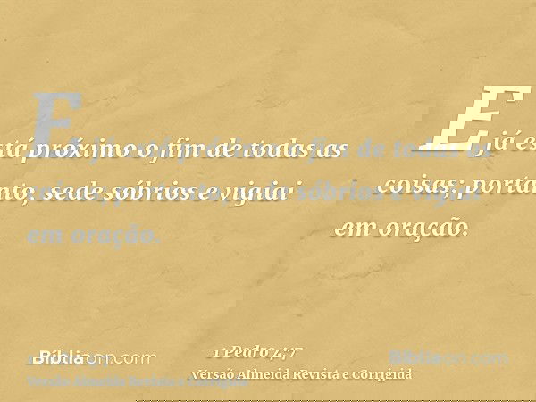 E já está próximo o fim de todas as coisas; portanto, sede sóbrios e vigiai em oração.