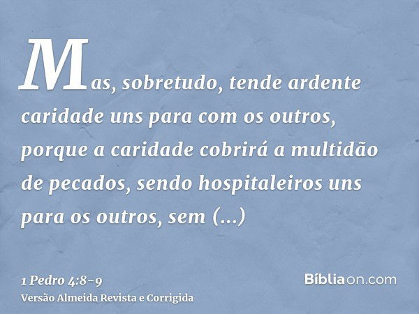 Mas, sobretudo, tende ardente caridade uns para com os outros, porque a caridade cobrirá a multidão de pecados,sendo hospitaleiros uns para os outros, sem murmu