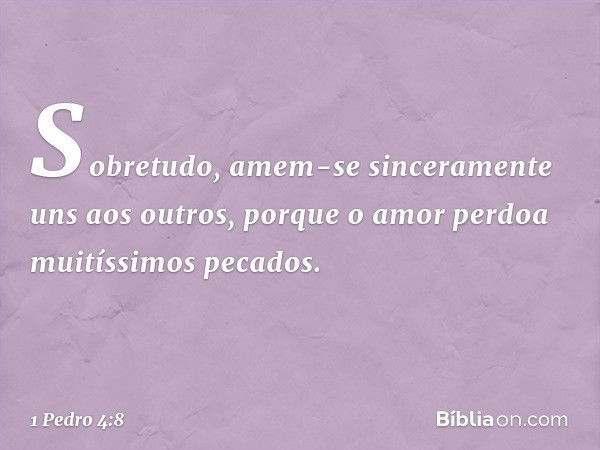 Sobretudo, amem-se sinceramente uns aos outros, porque o amor perdoa muitíssimos pecados. -- 1 Pedro 4:8