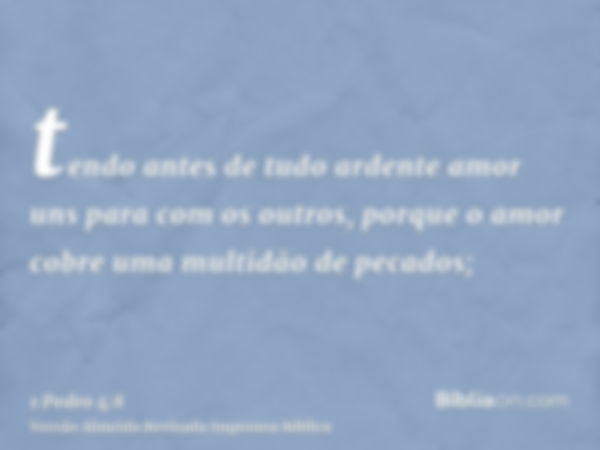 tendo antes de tudo ardente amor uns para com os outros, porque o amor cobre uma multidão de pecados;