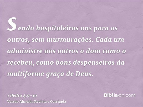 sendo hospitaleiros uns para os outros, sem murmurações.Cada um administre aos outros o dom como o recebeu, como bons despenseiros da multiforme graça de Deus.