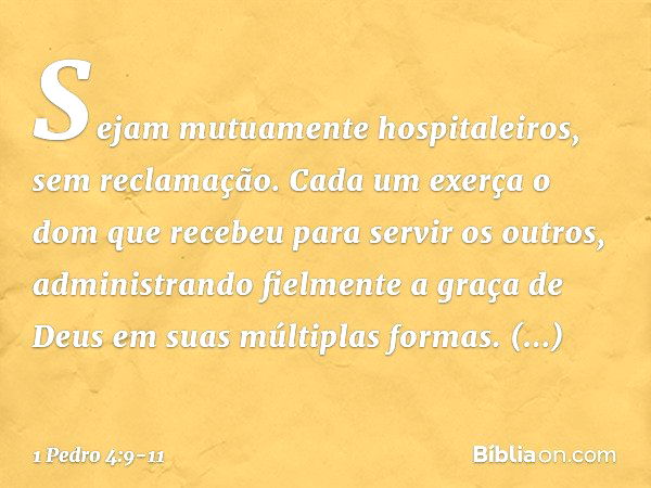 Sejam mutuamente hospitaleiros, sem reclamação. Cada um exerça o dom que recebeu para servir os outros, administrando fielmente a graça de Deus em suas múltipla