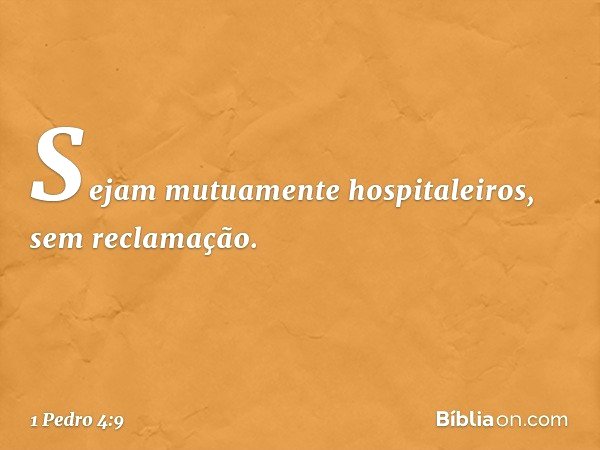 Sejam mutuamente hospitaleiros, sem reclamação. -- 1 Pedro 4:9