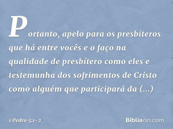 Portanto, apelo para os presbíteros que há entre vocês e o faço na qualidade de presbítero como eles e testemunha dos sofrimentos de Cristo como alguém que part